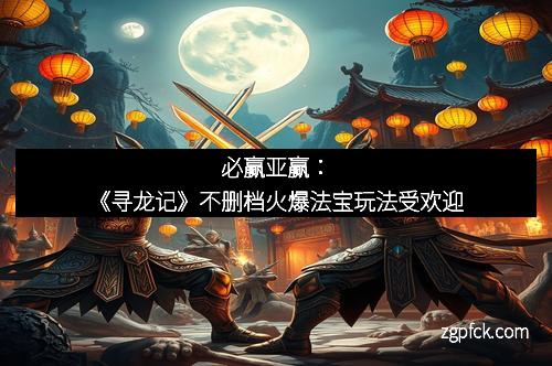 必赢亚赢：《寻龙记》不删档火爆法宝玩法受欢迎